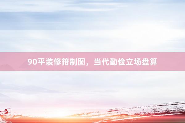 90平装修箝制图,当代勤俭立场盘算