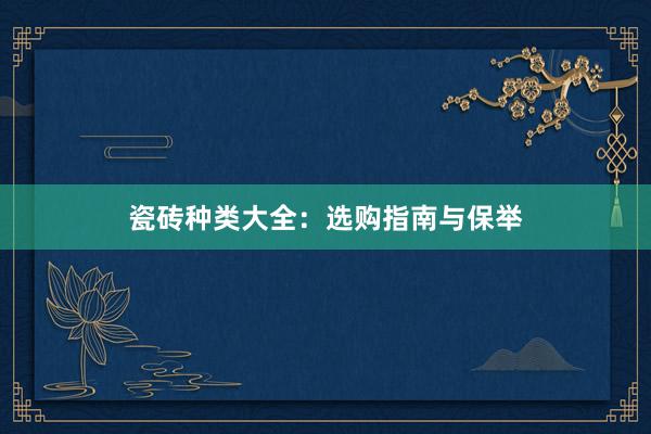 瓷砖种类大全：选购指南与保举